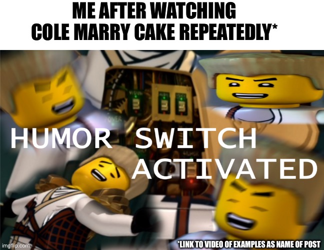 https://www.youtube.com/watch?v=h-vqQn2PFmw??? | ME AFTER WATCHING COLE MARRY CAKE REPEATEDLY*; *LINK TO VIDEO OF EXAMPLES AS NAME OF POST | image tagged in humor switch activated,cake,earth,ninjago,lego | made w/ Imgflip meme maker