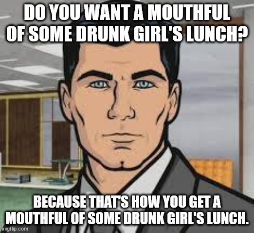 Do you want barf? | DO YOU WANT A MOUTHFUL OF SOME DRUNK GIRL'S LUNCH? BECAUSE THAT'S HOW YOU GET A MOUTHFUL OF SOME DRUNK GIRL'S LUNCH. | image tagged in do you want ants archer,barf,archer,drunk | made w/ Imgflip meme maker