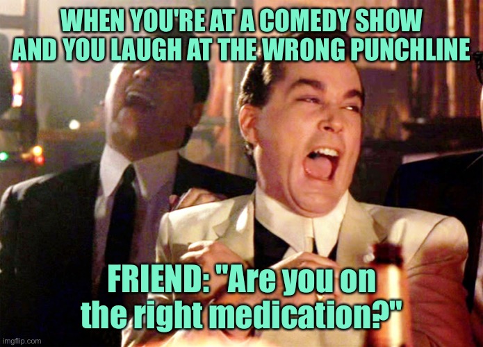 At a comedy show | WHEN YOU'RE AT A COMEDY SHOW AND YOU LAUGH AT THE WRONG PUNCHLINE; FRIEND: "Are you on the right medication?" | image tagged in good fellas hilarious,laughing,wrong punchline,are you on,right meditation | made w/ Imgflip meme maker