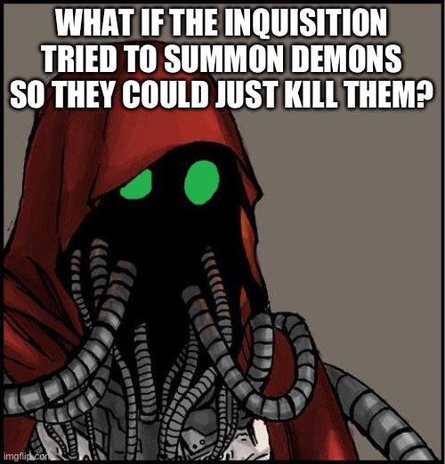 tech priest | WHAT IF THE INQUISITION TRIED TO SUMMON DEMONS SO THEY COULD JUST KILL THEM? | image tagged in tech priest | made w/ Imgflip meme maker