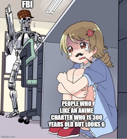 Anime Girl Hiding from Terminator | FBI; PEOPLE WHO LIKE AN ANIME CHARTER WHO IS 300 YEARS OLD BUT LOOKS 6 | image tagged in anime girl hiding from terminator | made w/ Imgflip meme maker