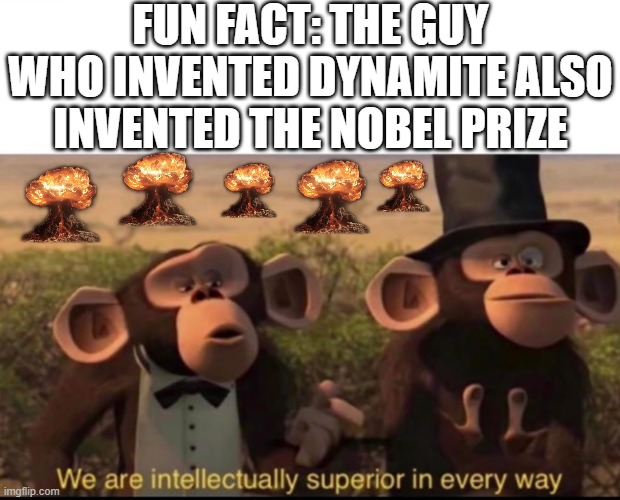 moral of the story: explosives-users are the smartest gamers of them all.... | FUN FACT: THE GUY WHO INVENTED DYNAMITE ALSO INVENTED THE NOBEL PRIZE | image tagged in we are intellectually superior in every way,nuclear explosion | made w/ Imgflip meme maker
