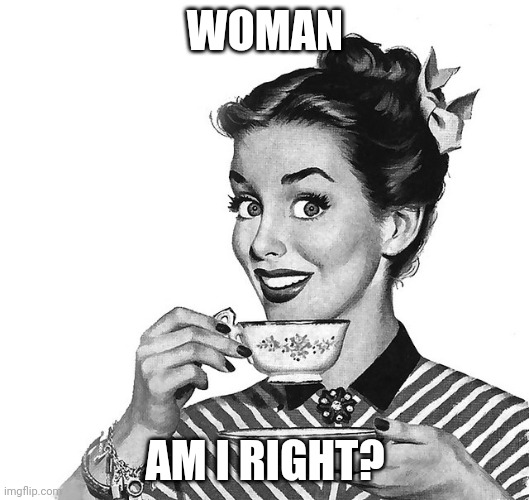 Retro woman teacup | WOMAN AM I RIGHT? | image tagged in retro woman teacup | made w/ Imgflip meme maker