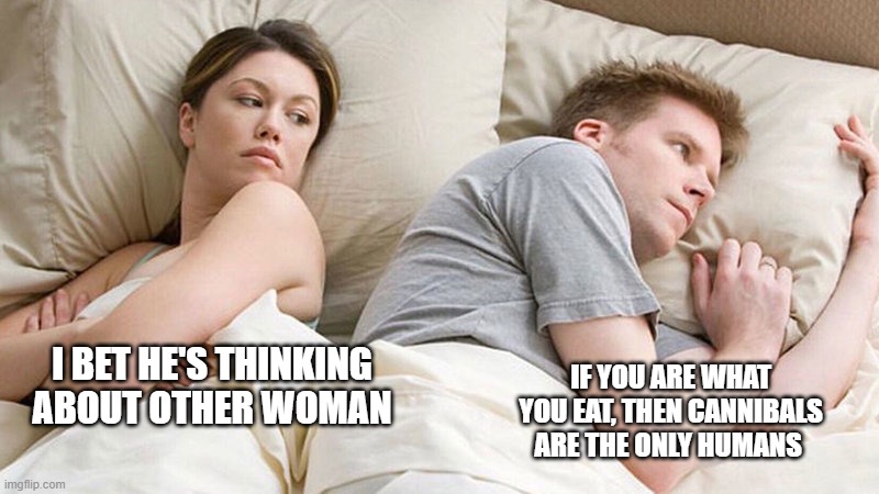 I bet he's thinking of other woman  | IF YOU ARE WHAT YOU EAT, THEN CANNIBALS ARE THE ONLY HUMANS; I BET HE'S THINKING ABOUT OTHER WOMAN | image tagged in i bet he's thinking of other woman | made w/ Imgflip meme maker