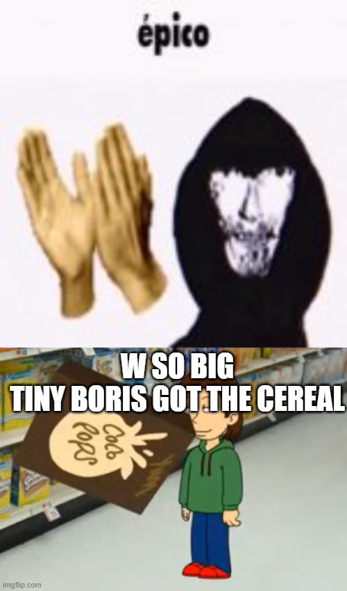 W SO BIG
TINY BORIS GOT THE CEREAL | image tagged in intruder epico still image,boris eats cereal | made w/ Imgflip meme maker