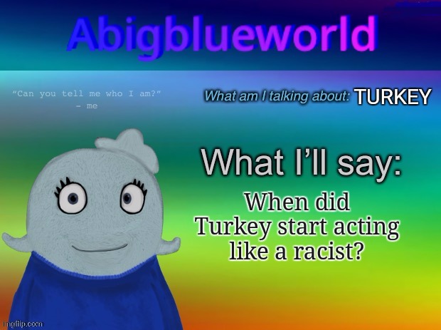 Need a know | TURKEY; When did Turkey start acting like a racist? | image tagged in abigblueworld announcement template | made w/ Imgflip meme maker