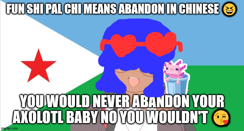 fun shi pal chi means ABANDON in Chinese | FUN SHI PAL CHI MEANS ABANDON IN CHINESE 😆; YOU WOULD NEVER ABANDON YOUR AXOLOTL BABY NO YOU WOULDN'T 😘 | image tagged in flee tust | made w/ Imgflip meme maker