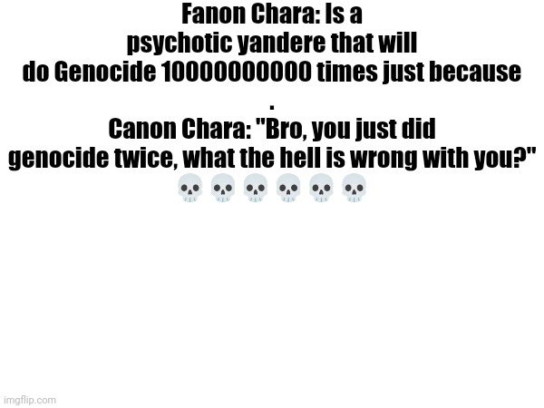 . | Fanon Chara: Is a psychotic yandere that will do Genocide 10000000000 times just because
.
Canon Chara: "Bro, you just did genocide twice, what the hell is wrong with you?"
💀💀💀💀💀💀 | made w/ Imgflip meme maker