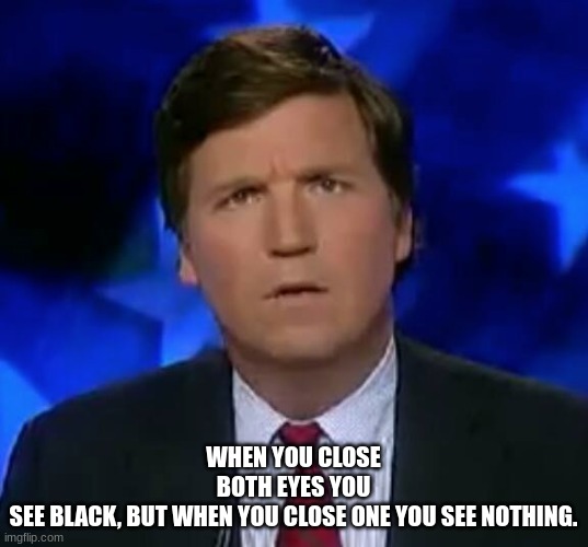 Bit sus | WHEN YOU CLOSE BOTH EYES YOU SEE BLACK, BUT WHEN YOU CLOSE ONE YOU SEE NOTHING. | image tagged in confused tucker carlson,funn,y meme,funny | made w/ Imgflip meme maker