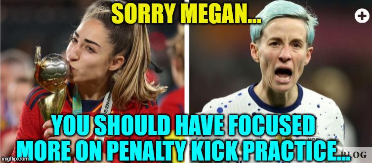 Go woke... be a loser... | SORRY MEGAN... YOU SHOULD HAVE FOCUSED MORE ON PENALTY KICK PRACTICE... | image tagged in woke,losers | made w/ Imgflip meme maker