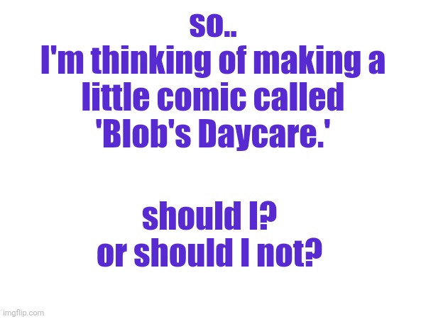 hm.... | so..
I'm thinking of making a little comic called 'Blob's Daycare.'; should I?
or should I not? | image tagged in lmao for once i used tags | made w/ Imgflip meme maker