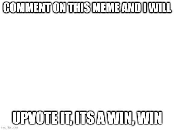 NOT BEGGING FOR UPVOTES!!!!!!!!! | COMMENT ON THIS MEME AND I WILL; UPVOTE IT, ITS A WIN, WIN | image tagged in blank white template | made w/ Imgflip meme maker