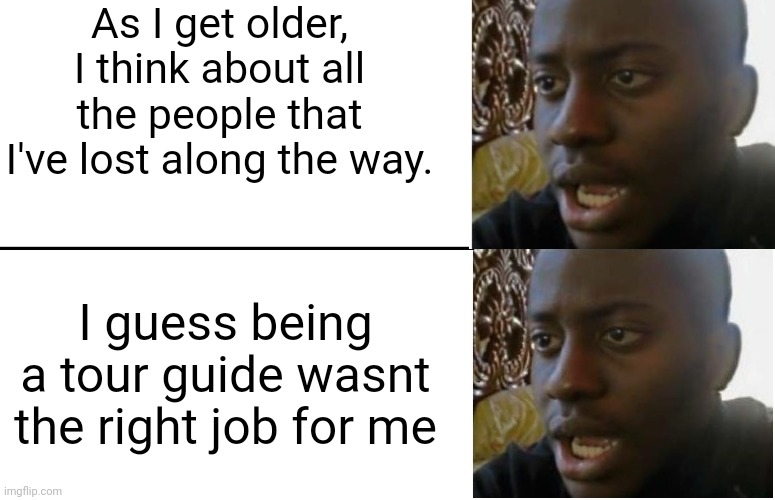 Meme #3,300 | As I get older, I think about all the people that I've lost along the way. I guess being a tour guide wasnt the right job for me | image tagged in disappointed black guy,memes,dark humor,tour,age,lost | made w/ Imgflip meme maker