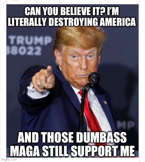 CAN YOU BELIEVE IT? I’M LITERALLY DESTROYING AMERICA; AND THOSE DUMBASS MAGA STILL SUPPORT ME | made w/ Imgflip meme maker