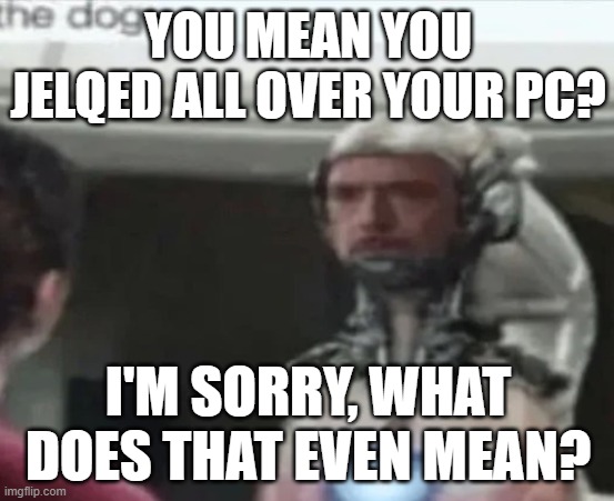 ai generated | YOU MEAN YOU JELQED ALL OVER YOUR PC? I'M SORRY, WHAT DOES THAT EVEN MEAN? | image tagged in the dog | made w/ Imgflip meme maker