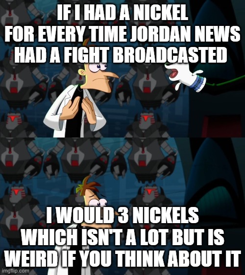 What is up with them doing that | IF I HAD A NICKEL FOR EVERY TIME JORDAN NEWS HAD A FIGHT BROADCASTED; I WOULD 3 NICKELS WHICH ISN'T A LOT BUT IS WEIRD IF YOU THINK ABOUT IT | image tagged in if i had a nickel for everytime | made w/ Imgflip meme maker