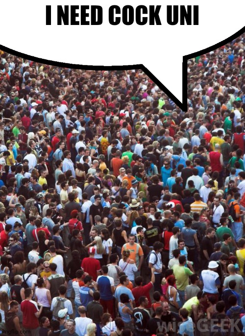 Large Crowd of People | I NEED COCK UNI | image tagged in large crowd of people | made w/ Imgflip meme maker