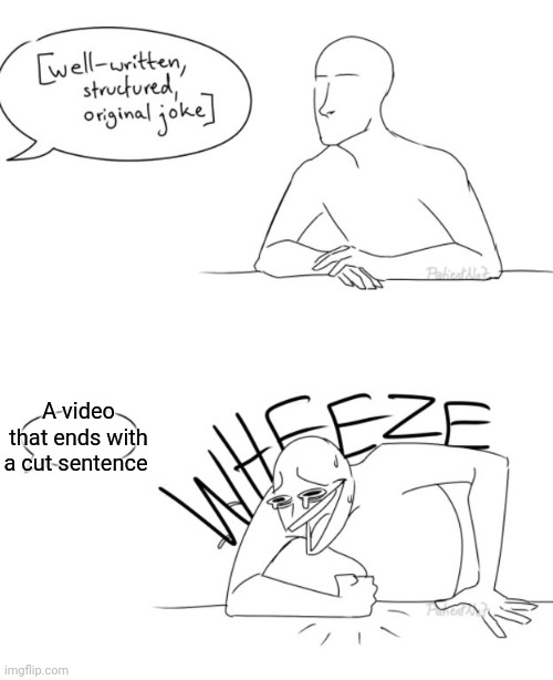 Wheeze | A video that ends with a cut sentence | image tagged in wheeze | made w/ Imgflip meme maker