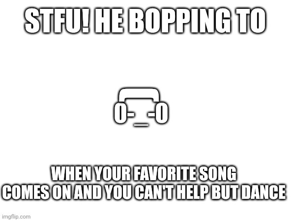 I used the new ai feature and... | WHEN YOUR FAVORITE SONG COMES ON AND YOU CAN'T HELP BUT DANCE | image tagged in shut the fuck up he bopping to | made w/ Imgflip meme maker