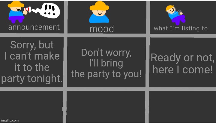 Definitely how I'm feeling right now | Sorry, but I can't make it to the party tonight. Don't worry, I'll bring the party to you! Ready or not, here I come! | image tagged in enderparrot8's announcement template | made w/ Imgflip meme maker