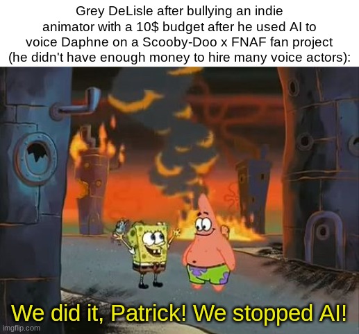 Shame on Grey and everyone else who bullied him on Twitter. | Grey DeLisle after bullying an indie animator with a 10$ budget after he used AI to voice Daphne on a Scooby-Doo x FNAF fan project (he didn't have enough money to hire many voice actors):; We did it, Patrick! We stopped AI! | image tagged in we did it patrick we saved the city | made w/ Imgflip meme maker