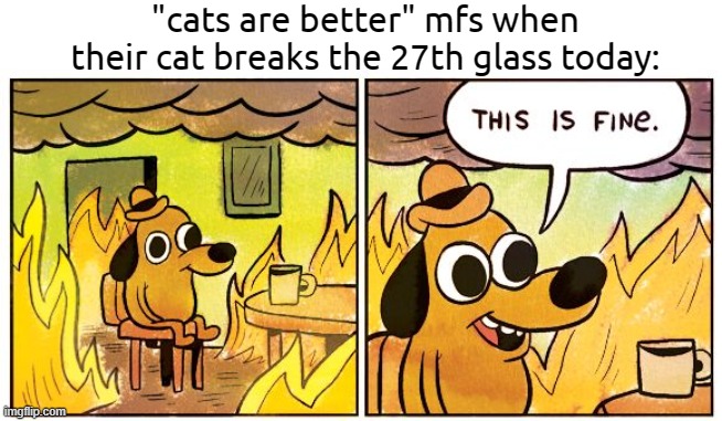 This Is Fine | "cats are better" mfs when their cat breaks the 27th glass today: | image tagged in memes,this is fine | made w/ Imgflip meme maker