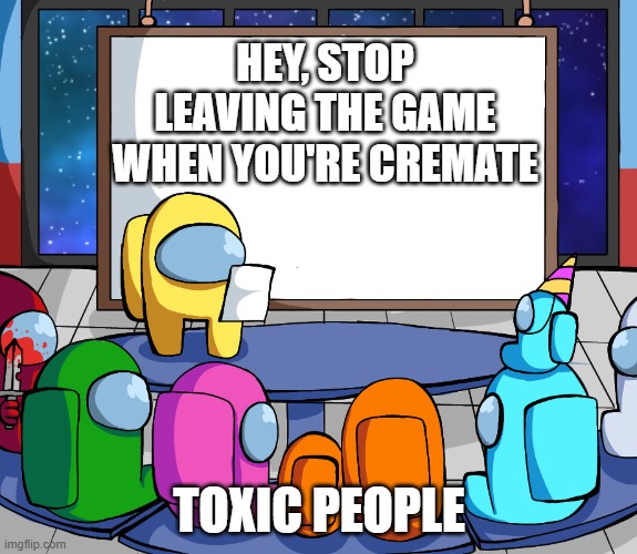 we should Among us | HEY, STOP LEAVING THE GAME WHEN YOU'RE CREMATE; TOXIC PEOPLE | image tagged in we should among us | made w/ Imgflip meme maker