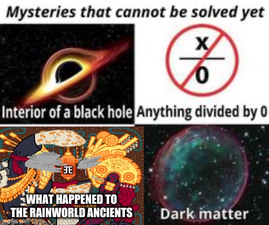 Idk, I wasn’t paying attention to the lore | WHAT HAPPENED TO THE RAINWORLD ANCIENTS | image tagged in mysteries that cannot be solved yet,rainworld,lore | made w/ Imgflip meme maker