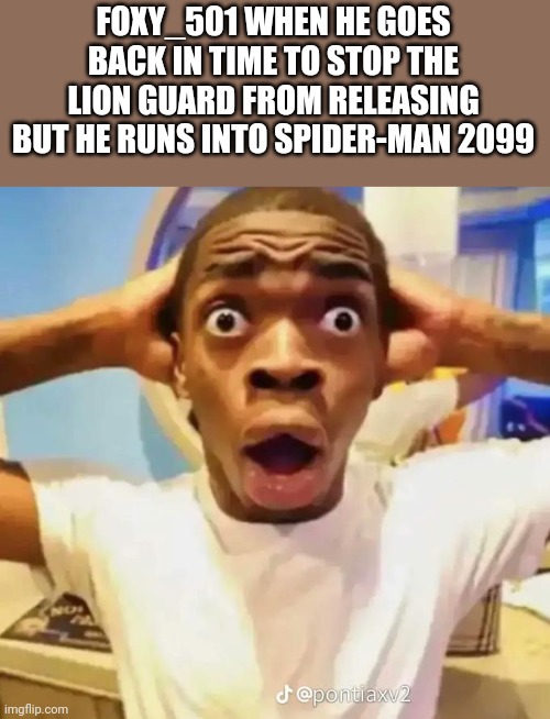 Shocked black guy | FOXY_501 WHEN HE GOES BACK IN TIME TO STOP THE LION GUARD FROM RELEASING BUT HE RUNS INTO SPIDER-MAN 2099 | image tagged in shocked black guy,bro it's a canon event,foxy_501 | made w/ Imgflip meme maker
