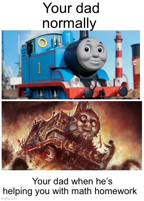 Thomas the creepy tank engine | Your dad normally; Your dad when he’s helping you with math homework | image tagged in thomas the creepy tank engine | made w/ Imgflip meme maker