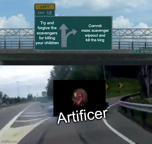 Artificer in a nutshell | Try and forgive the scavengers for killing your children; Commit mass scavenger wipeout and kill the king; Artificer | image tagged in memes,left exit 12 off ramp,rainworld | made w/ Imgflip meme maker