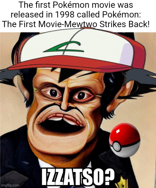 Izzatso? Meme | The first Pokémon movie was released in 1998 called Pokémon: The First Movie-Mewtwo Strikes Back! | image tagged in izzatso meme,pokemon,pokemon go,pokemon memes | made w/ Imgflip meme maker