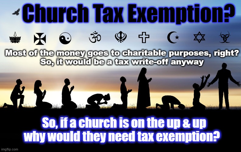 Why are churches tax exempt anyway? | Church Tax Exemption? Most of the money goes to charitable purposes, right?
So, it would be a tax write-off anyway; So, if a church is on the up & up
why would they need tax exemption? | image tagged in world religions | made w/ Imgflip meme maker