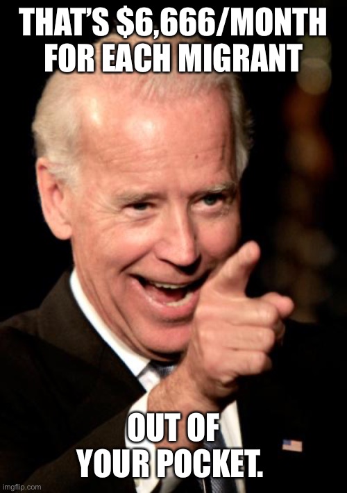 Smilin Biden Meme | THAT’S $6,666/MONTH FOR EACH MIGRANT OUT OF YOUR POCKET. | image tagged in memes,smilin biden | made w/ Imgflip meme maker