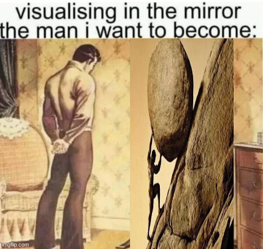Sisyphus | image tagged in visualising in the mirror the man i want to become,memes,shitpost,sisyphus,oh wow are you actually reading these tags | made w/ Imgflip meme maker
