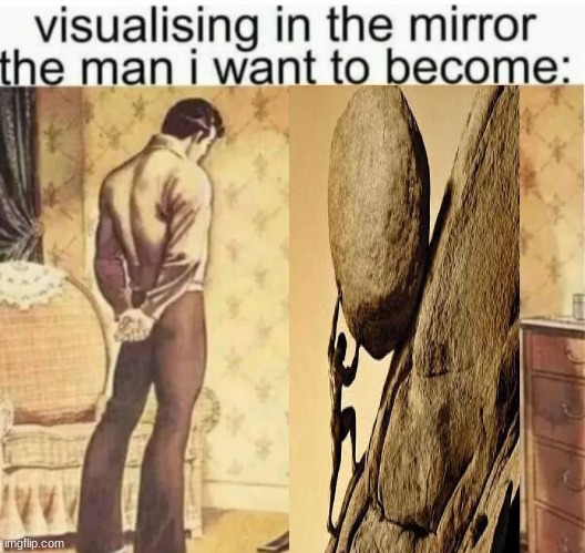 Sisyphus | image tagged in visualising in the mirror the man i want to become | made w/ Imgflip meme maker