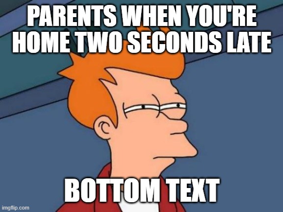 Seriously tho | PARENTS WHEN YOU'RE HOME TWO SECONDS LATE; BOTTOM TEXT | image tagged in memes,futurama fry,parenting,late | made w/ Imgflip meme maker