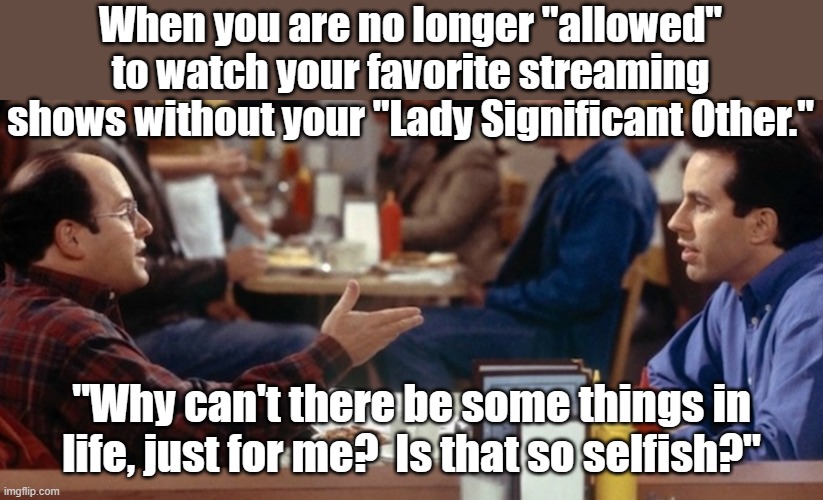Just for me! | When you are no longer "allowed" to watch your favorite streaming shows without your "Lady Significant Other."; "Why can't there be some things in life, just for me?  Is that so selfish?" | image tagged in seinfeld,relationships,tv shows | made w/ Imgflip meme maker
