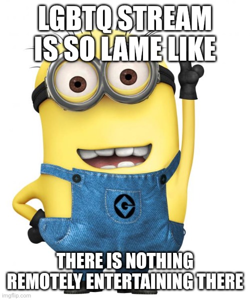 I thought there would be fun gay stuff | LGBTQ STREAM IS SO LAME LIKE; THERE IS NOTHING REMOTELY ENTERTAINING THERE | image tagged in minions | made w/ Imgflip meme maker
