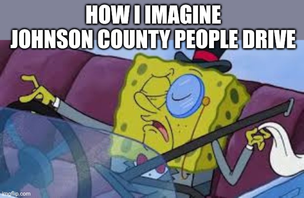 KC Metro Privilege | HOW I IMAGINE JOHNSON COUNTY PEOPLE DRIVE | image tagged in spongebob monocle | made w/ Imgflip meme maker