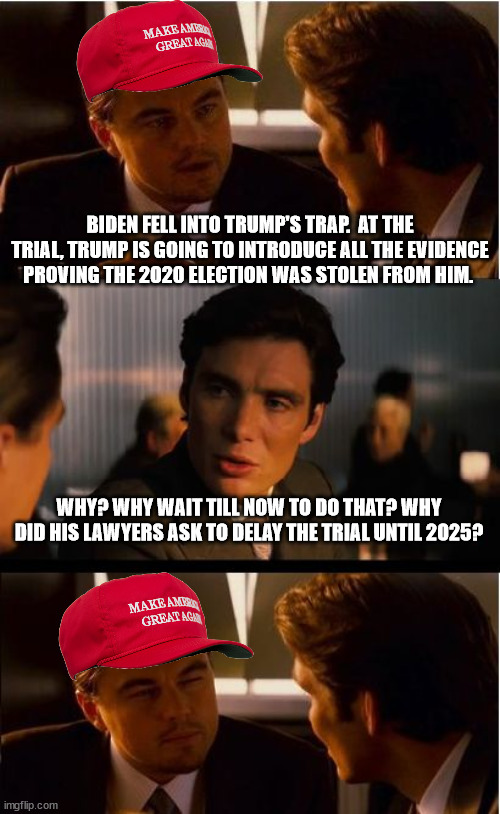 Inception | BIDEN FELL INTO TRUMP'S TRAP.  AT THE TRIAL, TRUMP IS GOING TO INTRODUCE ALL THE EVIDENCE PROVING THE 2020 ELECTION WAS STOLEN FROM HIM. WHY? WHY WAIT TILL NOW TO DO THAT? WHY DID HIS LAWYERS ASK TO DELAY THE TRIAL UNTIL 2025? | image tagged in memes,inception | made w/ Imgflip meme maker
