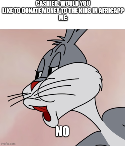 Why did I feel the need to make this?... oh well | CASHIER: WOULD YOU LIKE TO DONATE MONEY TO THE KIDS IN AFRICA??
ME:; NO | image tagged in bugs bunny no meme hd reconstruction,idk | made w/ Imgflip meme maker