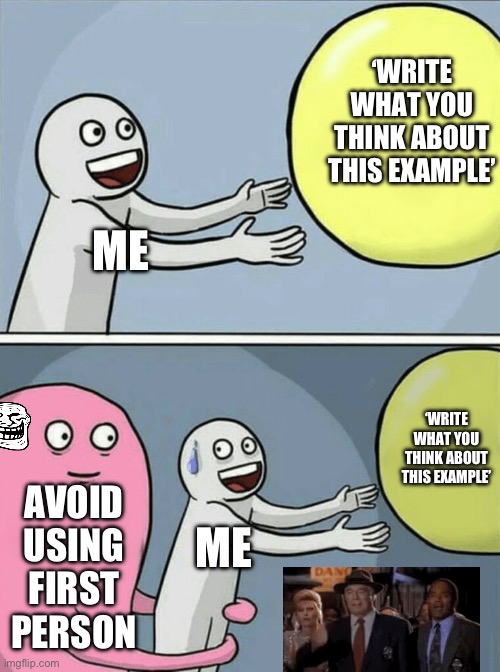 Assessments be like | ‘WRITE WHAT YOU THINK ABOUT THIS EXAMPLE’; ME; ‘WRITE WHAT YOU THINK ABOUT THIS EXAMPLE’; AVOID USING FIRST PERSON; ME | image tagged in memes,running away balloon,school,question,class,exam | made w/ Imgflip meme maker