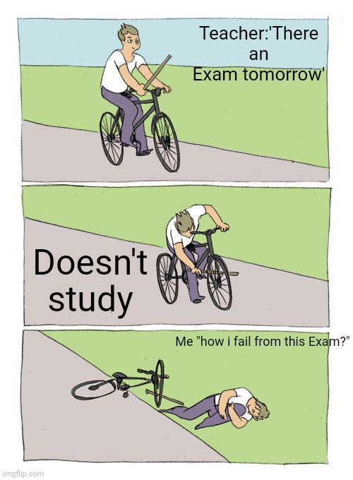 Bike Fall | Teacher:'There an Exam tomorrow'; Doesn't study; Me "how i fail from this Exam?" | image tagged in memes,bike fall | made w/ Imgflip meme maker