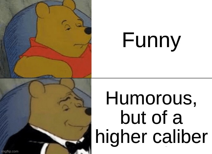 Tuxedo Winnie The Pooh | Funny; Humorous, but of a higher caliber | image tagged in memes,tuxedo winnie the pooh | made w/ Imgflip meme maker