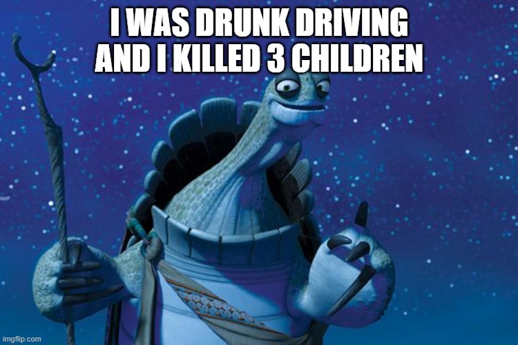 YEAGH! | I WAS DRUNK DRIVING AND I KILLED 3 CHILDREN | image tagged in master oogway | made w/ Imgflip meme maker