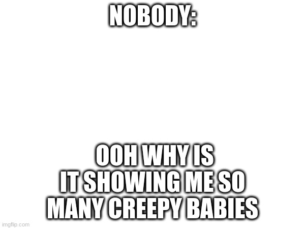 has this happened to anybody else? | NOBODY:; OOH WHY IS IT SHOWING ME SO MANY CREEPY BABIES | image tagged in funny,blank white template | made w/ Imgflip meme maker