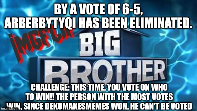Challenge | BY A VOTE OF 6-5, ARBERBYTYQI HAS BEEN ELIMINATED. CHALLENGE: THIS TIME, YOU VOTE ON WHO TO WIN!! THE PERSON WITH THE MOST VOTES WIN, SINCE DEKUMAKESMEMES WON, HE CAN'T BE VOTED | image tagged in imgflip big brother logo,challenge | made w/ Imgflip meme maker