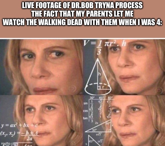 It’s 100% unfathomable. | LIVE FOOTAGE OF DR.BOB TRYNA PROCESS THE FACT THAT MY PARENTS LET ME WATCH THE WALKING DEAD WITH THEM WHEN I WAS 4: | image tagged in math lady/confused lady | made w/ Imgflip meme maker
