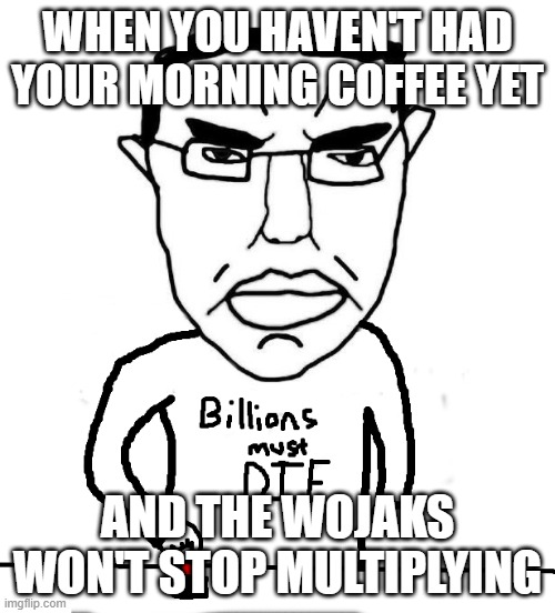 Billions must die | WHEN YOU HAVEN'T HAD YOUR MORNING COFFEE YET; AND THE WOJAKS WON'T STOP MULTIPLYING | image tagged in billions must die | made w/ Imgflip meme maker